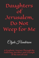 Daughters of Jerusalem, Do Not Weep for Me: A Prophetic Journey Through the Suffering, Sacrifice, and Triumph of the Son of God B0H3F6QTWG Book Cover