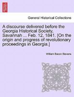 A discourse delivered before the Georgia Historical Society, Savannah ... Feb. 12, 1841. [On the origin and progress of revolutionary proceedings in Georgia.] 124155370X Book Cover