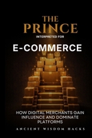 The Prince Interpreted for E-Commerce: How Digital Merchants Gain Influence and Dominate Platforms (Ancient Wisdom Hacks: Applied Strategy Series) 1972633112 Book Cover