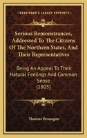Serious Remonstrances, Addressed to the Citizens of the Northern States, and Their Representatives: Being an Appeal to Their Natural Feelings & Common Sense: Consisting of Speculations and Animadversi 1164849778 Book Cover