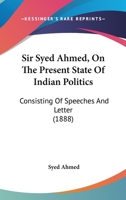 Sir Syed Ahmed, On The Present State Of Indian Politics: Consisting Of Speeches And Letter 1165891360 Book Cover