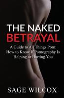 The Naked Betrayal: A Guide to All Things Porn: How to Know If Pornography Is Helping or Hurting You 1945290293 Book Cover