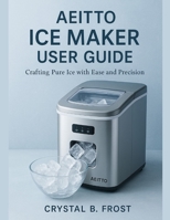AEITTO ICE MAKER USER GUIDE: Crafting Pure Ice with Ease and Precision B0FN7BR4BS Book Cover
