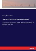 The Naturalist On The River Amazons: A Record Of Adventures, Habits Of Animals, Sketches Of Brazilian And Indian Life And Aspects Of Nature Under The Equator During Eleven Years Of Travel; Volume 1 1016868081 Book Cover
