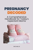 Pregnancy Decoded: A Comprehensive Handbook for Today's Expectant Moms B0CJBTY3VF Book Cover