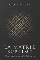 LA MATRIZ SUBLIME: El arte de la inmortalidad sistémica (LA TRILOGÍA SUBLIME) (Spanish Edition) B0H6MFV8S2 Book Cover