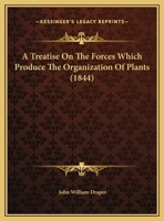 A Treatise on the Forces Which Produce the Organization of Plants with an Appendix Containing Several Memoirs on Capillary Attraction, Electricity, and the Chemical Action of Light 1013610075 Book Cover