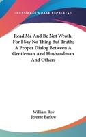 Read Me And Be Not Wroth, For I Say No Thing But Truth; A Proper Dialog Between A Gentleman And Husbandman And Others 1430478918 Book Cover