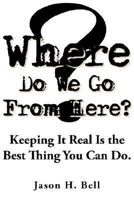 Where Do We Go from Here?: Keeping It Real Is the Best Thing You Can Do. 1425922473 Book Cover