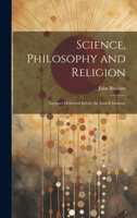 Science, Philosophy and Religion: Lectures Delivered Before the Lowell Institute 1019550902 Book Cover