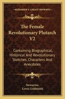 The Female Revolutionary Plutarch V2: Containing Biographical, Historical And Revolutionary Sketches, Characters And Anecdotes 1432549588 Book Cover