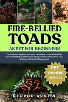 FIRE-BELLIED TOADS AS PET FOR BEGINNERS: The Complete Beginner-to-Expert Care Guide to Fire-Bellied Toad Care, Habitat Setup, Feeding, Breeding, ... Cost, Behavior, and Health Management B0FP413J4W Book Cover