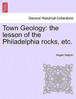 Town Geology; The Lesson of the Philadelphia Rocks: Studies of Nature Along the Highways and Among the Byways of a Metropolitan Town (Classic Reprint) 1241524610 Book Cover