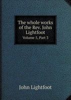 The Whole Works of the REV. John Lightfoot Volume 5, Part 3 5518784031 Book Cover
