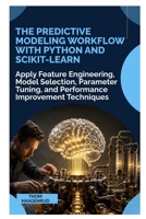 The Predictive Modeling Workflow with Python and Scikit-Learn: Apply Feature Engineering, Model Selection, Parameter Tuning, and Performance Improvement Techniques B0HF62JR9M Book Cover