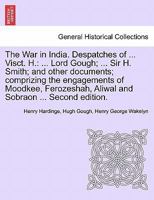 The War in India. Despatches of ... Visct. H.: ... Lord Gough; ... Sir H. Smith; And Other Documents; Comprizing the Engagements of Moodkee, Ferozeshah, Aliwal and Sobraon ... Second Edition. 1241460124 Book Cover