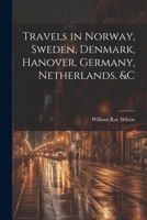 Travels in Norway, Sweden, Denmark, Hanover, Germany, Netherlands, &c 1022694952 Book Cover