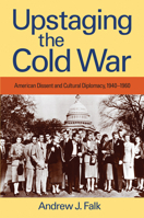 Upstaging the Cold War: American Dissent and Cultural Diplomacy, 1940-1960 1558499032 Book Cover