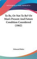 To Be, Or Not To Be? Or Man's Present And Future Condition Considered 1165151219 Book Cover