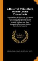 A History of Wilkes-Barr�, Luzerne County, Pennsylvania: From Its First Beginnings to the Present Time, Including Chapters of Newly-Discovered Early Wyoming Valley History, Together with Many Biograph 0344389014 Book Cover