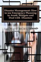 Disaster Management: How to use Emergency Planning to Avoid, Mitigate and Deal w: How to use Emergency Planning to Avoid, Mitigate and Deal with Disasters 1540704742 Book Cover