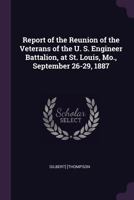 Report of the reunion of the veterans of the U. S. Engineer battalion, at St. Louis, Mo., September 26-29, 1887 1024002934 Book Cover