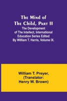 The Mind of the Child, Part II; The Development of the Intellect, International Education Series Edited By William T. Harris, Volume IX. 935739169X Book Cover