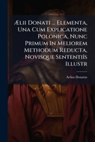 Ælii Donati ... Elementa, Una Cum Explicatione Polonica, Nunc Primum In Meliorem Methodum Reducta, Novisque Sententiîs Illustr 1245632175 Book Cover