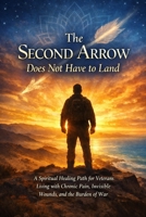 The Second Arrow Does Not Have to Land: A Spiritual Healing Path for Veterans Living with Chronic Pain, Invisible Wounds, and the Burden of War B0GN3883TG Book Cover