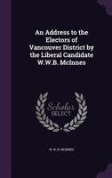 An Address to the Electors of Vancouver District by the Liberal Candidate W.W.B. McInnes 1175505323 Book Cover