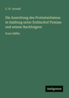 Die Ausrottung des Protestantismus in Salzburg unter Erzbischof Firmian und seinen Nachfolgern: Erste Hälfte (German Edition) 3563415307 Book Cover