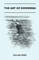 The Art Of Swimming - Containing Some Tips On: The Breast-Stroke, The Leg Stroke, The Arm Movements, The Side Stroke And Swimming On Your Back 1445524902 Book Cover