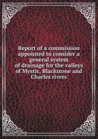 Report of a Commission Appointed to Consider a General System of Drainage for the Valleys of Mystic, Blackstone and Charles Rivers 5518641478 Book Cover