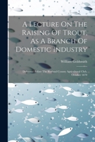 A Lecture On The Raising Of Trout, As A Branch Of Domestic Industry: Delivered Before The Rutland County Agricultural Club, October 1870 1021442798 Book Cover