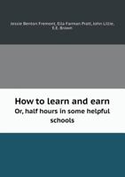 How to Learn and Earn Or, Half Hours in Some Helpful Schools 1357388527 Book Cover