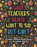 What Teachers Really Want to Say But Can't: A Funny Swear Word Adult Coloring Book for Teachers to Relieve Stress and Relax | Swear word coloring book for adults Professors with lots of Cuss Words B091F3MTPK Book Cover