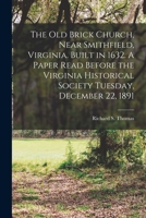 The Old Brick Church, Near Smithfield, Virginia. Built in 1632. A Paper Read Before the Virginia Historical Society Tuesday, December 22, 1891 1015988407 Book Cover