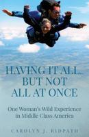 Having It All...But Not All At Once: One Woman's Wild Experience in Middle Class America 0991189353 Book Cover
