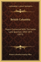British Columbia: Papers Connected With The Indian Land Question, 1850-1875 1163937355 Book Cover