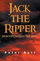 Jack the Ripper: From the Cradle to the Grave 1481798952 Book Cover