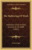 The Hallowing Of Work: Addresses Given At Eton, January 16-18, 1888 110439250X Book Cover