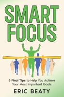 Smart Focus: 5 Final Tips to Help You Achieve Your Most Important Goals: Finishing the Journey 1984189123 Book Cover