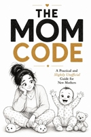The Mom Code: A Funny Illustrated Survival Guide for New Moms with Practical Tips, Reassurance and Completely Unnecessary Parenting Advice B0H833JHTB Book Cover
