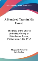 A Hundred Years in His House: The Story of The Church of the Holy Trinity on Rittenhouse Square, Philadelphia, 1857-1957 0548439060 Book Cover