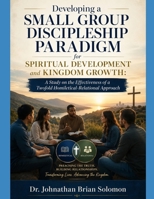 Developing a Small Group Discipleship Paradigm for Spiritual Development and Kingdom Growth: A Study on the Effectiveness of a Twofold Homiletical-Relational Approach B0H2LS3215 Book Cover