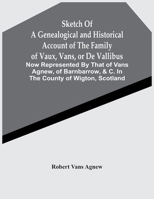 Sketch Of A Genealogical And Historical Account Of The Family Of Vaux, Vans, Or De Vallibus: Now Represented By That Of Vans Agnew, Of Barnbarrow, &C. In The County Of Wigton, Scotland 9354444210 Book Cover