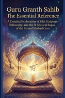 Guru Granth Sahib The Essential Reference: A Detailed Exploration of Sikh Scripture, Philosophy, and the 31 Musical Ragas of the Eternal Shabad Guru B0GHS99CKC Book Cover