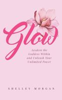 Glow: Awaken the Goddess Within and Unleash Your Unlimited Power 1737966700 Book Cover
