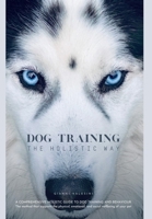 Dog Training the Holistic Way: A Comprehensive Holistic Guide to Dog Training and Behaviour 1835638589 Book Cover