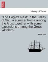 The Eagle's Nest in the Valley of Sixt: A Summer Home Among the Alps: Together With Some Excursions Among the Great Glaciers 1240915195 Book Cover